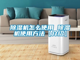 行业新闻除湿机怎么使用 除湿机使用方法【介绍】