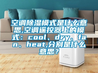 行业新闻空调除湿模式是什么意思,空调遥控器上的模式：cool、dry、fan、heat,分别是什么意思？