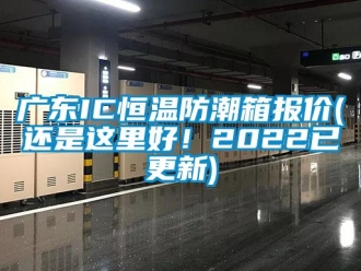 知识百科广东IC恒温防潮箱报价(还是这里好！2022已更新)