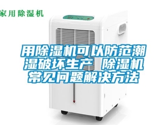 行业新闻用除湿机可以防范潮湿破坏生产 除湿机常见问题解决方法