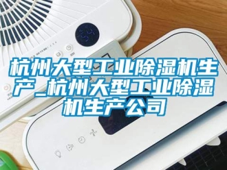 常见问题杭州大型工业除湿机生产_杭州大型工业除湿机生产公司