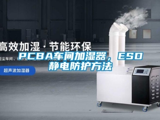 常见问题PCBA车间加湿器，ESD静电防护方法