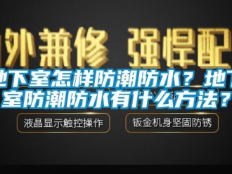 企业新闻地下室怎样防潮防水？地下室防潮防水有什么方法？