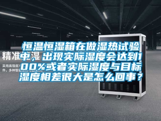 知识百科恒温恒湿箱在做湿热试验中，出现实际湿度会达到100%或者实际湿度与目标湿度相差很大是怎么回事？