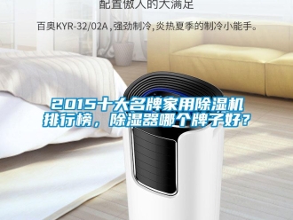 常见问题2015十大名牌家用除湿机排行榜，除湿器哪个牌子好？