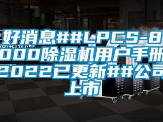 行业新闻好消息##LPCS-8000除湿机用户手册2022已更新##公司上市