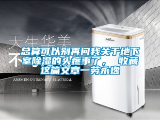 企业新闻总算可以别再问我关于地下室除湿的头疼事了， 收藏这篇文章一劳永逸