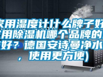 企业新闻家用湿度计什么牌子好(家用除湿机哪个品牌的比较好？德国安诗曼净水机，使用更方便)