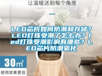 企业新闻LED芯片如何防潮和存储？LED灯珠受潮了怎么办？led灯珠受潮影响有哪些？LED芯片防潮氧化