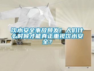 知识百科饮水安全事故频发！人们什么时候才能真正重视饮水安全？