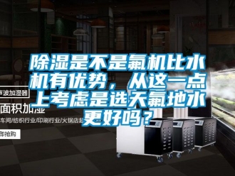 行业新闻除湿是不是氟机比水机有优势，从这一点上考虑是选天氟地水更好吗？