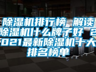 行业新闻除湿机排行榜 解读除湿机什么牌子好 2021最新除湿机十大排名榜单