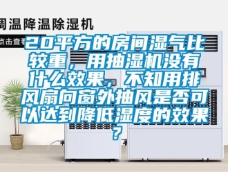 企业新闻20平方的房间湿气比较重，用抽湿机没有什么效果，不知用排风扇向窗外抽风是否可以达到降低湿度的效果？