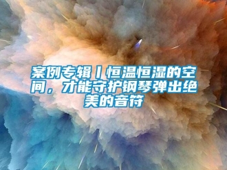 常见问题案例专辑丨恒温恒湿的空间，才能守护钢琴弹出绝美的音符