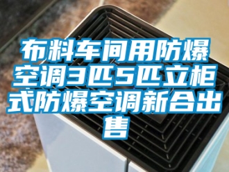 企业新闻布料车间用防爆空调3匹5匹立柜式防爆空调新合出售