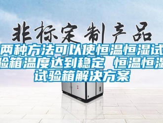 知识百科两种方法可以使恒温恒湿试验箱温度达到稳定 恒温恒湿试验箱解决方案