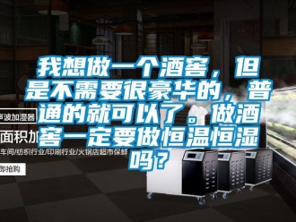 知识百科我想做一个酒窖，但是不需要很豪华的，普通的就可以了。做酒窖一定要做恒温恒湿吗？