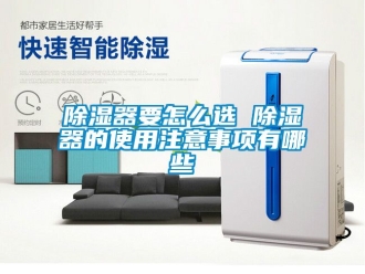 行业新闻除湿器要怎么选 除湿器的使用注意事项有哪些