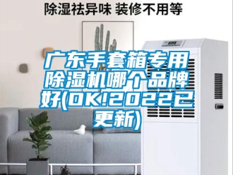 企业新闻广东手套箱专用除湿机哪个品牌好(OK!2022已更新)