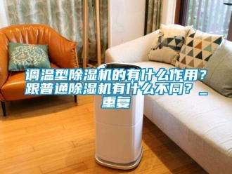 行业新闻调温型除湿机的有什么作用？跟普通除湿机有什么不同？_重复