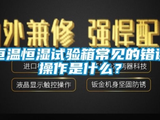 知识百科恒温恒湿试验箱常见的错误操作是什么？