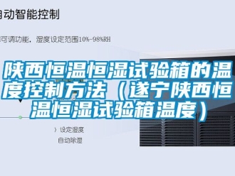 知识百科陕西恒温恒湿试验箱的温度控制方法（遂宁陕西恒温恒湿试验箱温度）