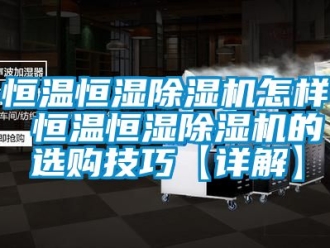 知识百科恒温恒湿除湿机怎样 恒温恒湿除湿机的选购技巧【详解】