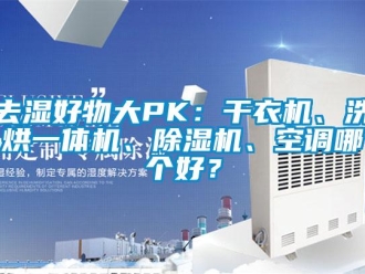 行业新闻去湿好物大PK：干衣机、洗烘一体机、除湿机、空调哪个好？