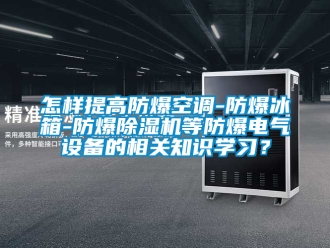 企业新闻怎样提高防爆空调-防爆冰箱-防爆除湿机等防爆电气设备的相关知识学习？