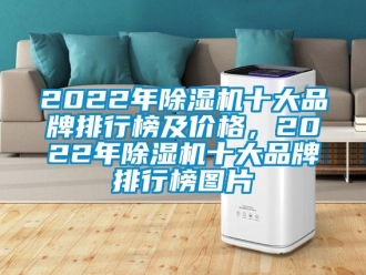 企业新闻2022年除湿机十大品牌排行榜及价格，2022年除湿机十大品牌排行榜图片