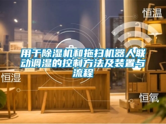 行业新闻用于除湿机和拖扫机器人联动调湿的控制方法及装置与流程