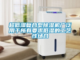 企业新闻超低湿复合型除湿机广泛用于所有要求低湿的工艺性场合