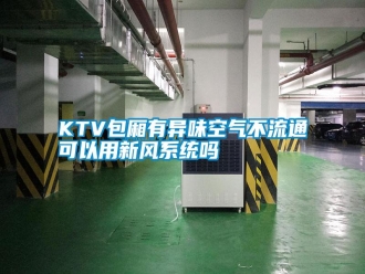 常见问题KTV包厢有异味空气不流通可以用新风系统吗