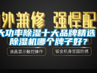 企业新闻大功率除湿十大品牌精选 除湿机哪个牌子好？