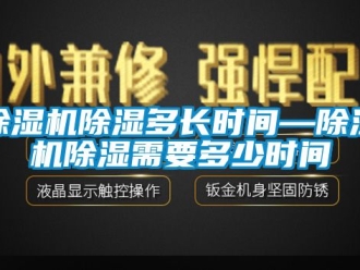 企业新闻除湿机除湿多长时间—除湿机除湿需要多少时间