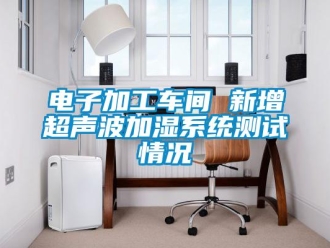 企业新闻电子加工车间 新增超声波加湿系统测试情况