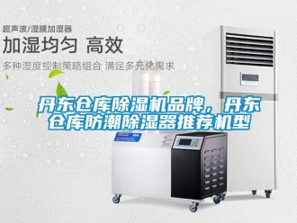 企业新闻丹东仓库除湿机品牌，丹东仓库防潮除湿器推荐机型