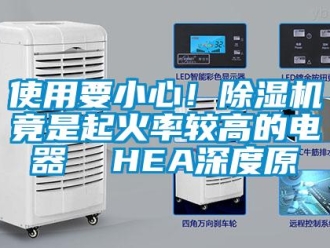 行业新闻使用要小心！除湿机竟是起火率较高的电器  HEA深度原