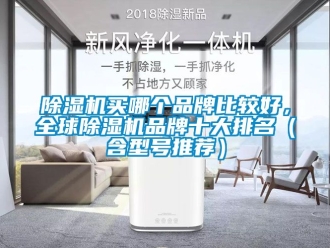 企业新闻除湿机买哪个品牌比较好，全球除湿机品牌十大排名（含型号推荐）