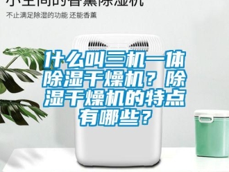 行业新闻什么叫三机一体除湿干燥机？除湿干燥机的特点有哪些？