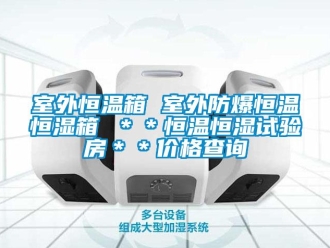 知识百科室外恒温箱 室外防爆恒温恒湿箱 ＊＊恒温恒湿试验房＊＊价格查询