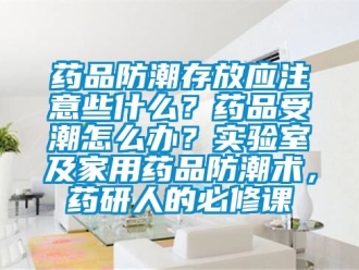 常见问题药品防潮存放应注意些什么？药品受潮怎么办？实验室及家用药品防潮术，药研人的必修课