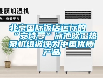 企业新闻北京国际饭店运行的“安诗曼”泳池除湿热泵机组被评为中国优质产品