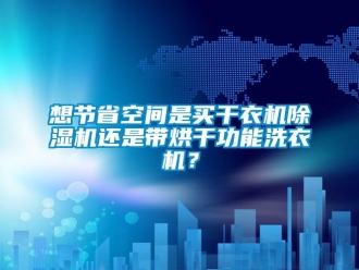 行业新闻想节省空间是买干衣机除湿机还是带烘干功能洗衣机？