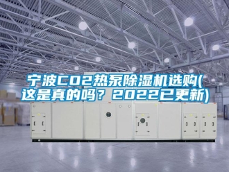 行业新闻宁波CO2热泵除湿机选购(这是真的吗？2022已更新)