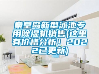 企业新闻秦皇岛新型泳池专用除湿机销售(这里有价格分析！2022已更新)