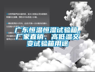 知识百科广东恒温恒湿试验箱，厂家直销、高低温交变试验箱用途