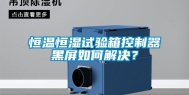 恒温恒湿试验箱控制器黑屏如何解决？