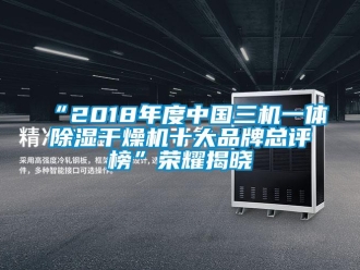 企业新闻“2018年度中国三机一体除湿干燥机十大品牌总评榜”荣耀揭晓