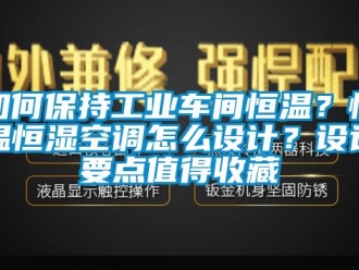 知识百科如何保持工业车间恒温？恒温恒湿空调怎么设计？设计要点值得收藏